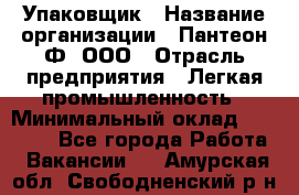 Упаковщик › Название организации ­ Пантеон-Ф, ООО › Отрасль предприятия ­ Легкая промышленность › Минимальный оклад ­ 20 000 - Все города Работа » Вакансии   . Амурская обл.,Свободненский р-н